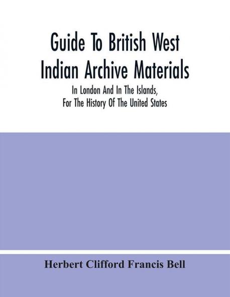 Guide To British West Indian Archive Materials In London And In The Islands For The History Of The United States