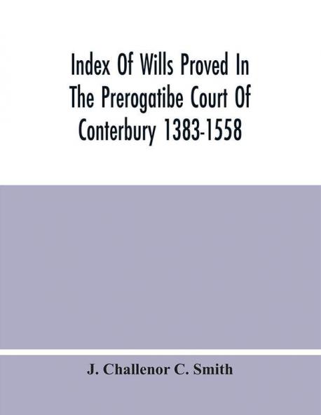 Index Of Wills Proved In The Prerogatibe Court Of Conterbury 1383-1558 And Now Preserved In The Principal Probate Registry Somerset House London