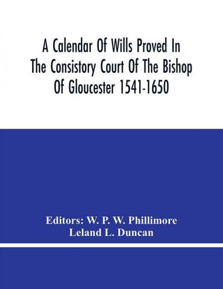 A Calendar Of Wills Proved In The Consistory Court Of The Bishop Of Gloucester 1541-1650 With An Appendix Of Dispersed Wills And Wills Proved In The Peculiar Courts Of Bibury And Bishop'S Cleebe With Indies Nominum Et Locorum