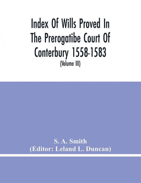 Index Of Wills Proved In The Prerogatibe Court Of Conterbury 1558-1583 And Now Preserved In The Principal Probate Registry Somerset House London (Volume Iii)