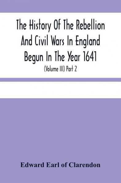 The History Of The Rebellion And Civil Wars In England Begun In The Year 1641