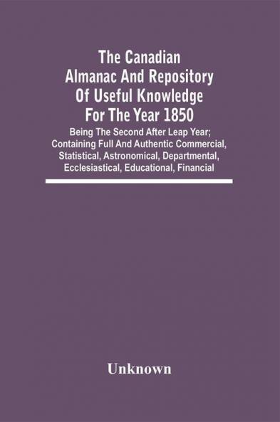 The Canadian Almanac And Repository Of Useful Knowledge For The Year 1850; Being The Second After Leap Year; Containing Full And Authentic Commercial Statistical Astronomical Departmental Ecclesiastical Educational Financial