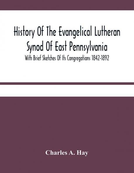 History Of The Evangelical Lutheran Synod Of East Pennsylvania : With Brief Sketches Of Its Congregations 1842-1892