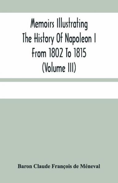 Memoirs Illustrating The History Of Napoleon I From 1802 To 1815 (Volume Iii)