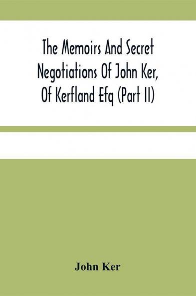 The Memoirs And Secret Negotiations Of John Ker Of Kerfland Efq (Part Ii)