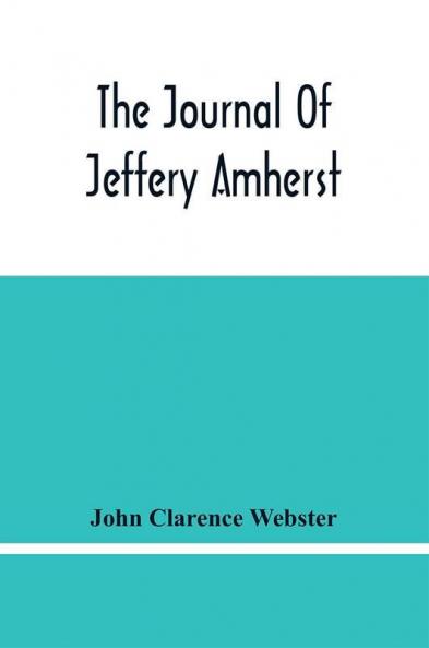 The Journal Of Jeffery Amherst : Recording The Military Career Of General Amherst In America From 1758 To 1763