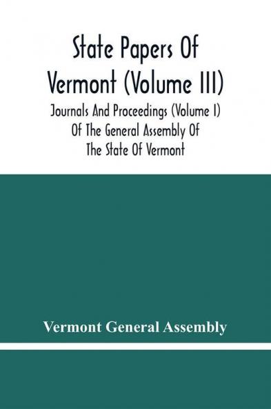 State Papers Of Vermont (Volume Iii); Journals And Proceedings (Volume I) Of The General Assembly Of The State Of Vermont