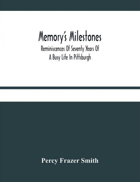 Memory'S Milestones : Reminiscences Of Seventy Years Of A Busy Life In Pittsburgh