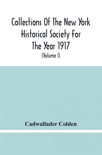 Collections Of The New York Historical Society For The Year 1917; The Letters And Papers Of Cadwallader Colden (Volume I) 1711-1729
