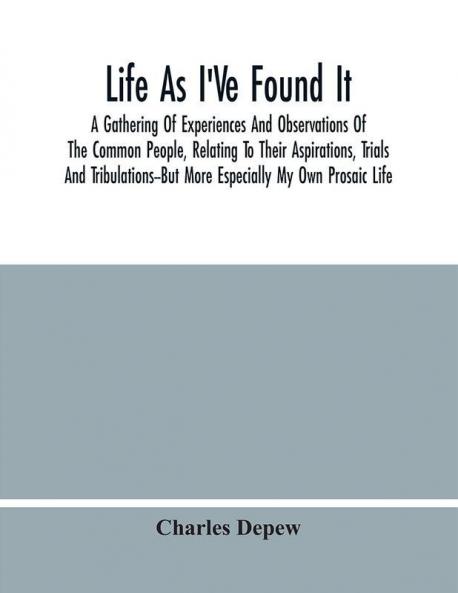 Life As I'Ve Found It : A Gathering Of Experiences And Observations Of The Common People Relating To Their Aspirations Trials And Tribulations--But More Especially My Own Prosaic Life