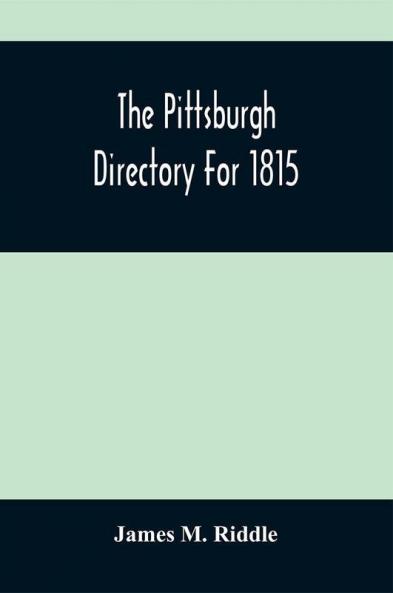 The Pittsburgh Directory For 1815; Containing The Names Professions And Residence Of The Heads Of Families And Persons In Business In The Borough Of Pittsburgh With An Appendix Containing A Variety Of Useful Information