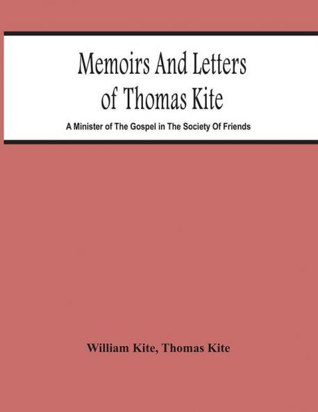 Memoirs And Letters Of Thomas Kite : A Minister Of The Gospel In The Society Of Friends