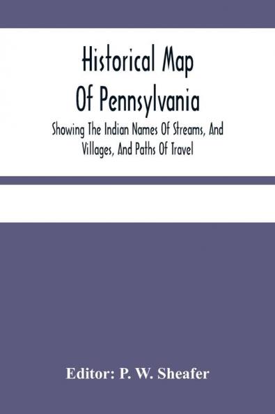 Historical Map Of Pennsylvania. Showing The Indian Names Of Streams And Villages And Paths Of Travel; The Sites Of Old Forts And Battle-Fields; The Successive Purchases From The Indians; And The Names And Dates Of Counties And County Towns; With Tables