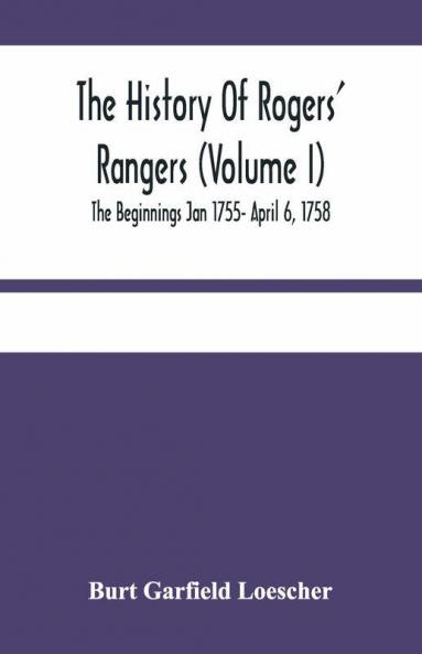 The History Of Rogers' Rangers (Volume I); The Beginnings Jan 1755- April 6 1758