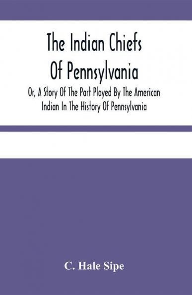 The Indian Chiefs Of Pennsylvania Or A Story Of The Part Played By The American Indian In The History Of Pennsylvania