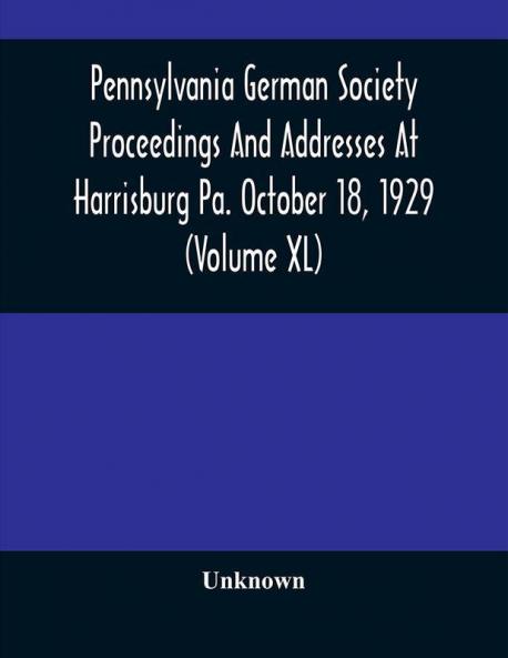 Pennsylvania German Society Proceedings And Addresses At Harrisburg Pa. October 18 1929 (Volume XL)