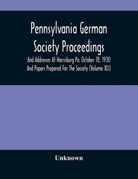 Pennsylvania German Society Proceedings And Addresses At Harrisburg Pa. October 18 1930 And Papers Prepared For The Society (Volume XLI)