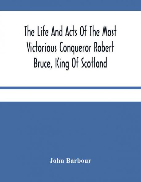 The Life And Acts Of The Most Victorious Conqueror Robert Bruce King Of Scotland