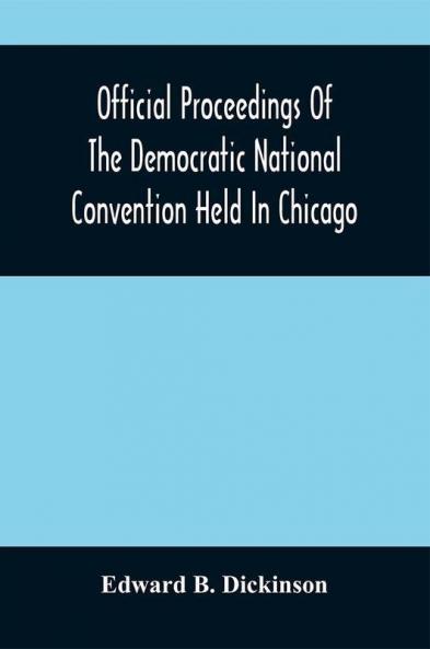 Official Proceedings Of The Democratic National Convention Held In Chicago Ill. July 7Th 8Th 9Th 10Th And 11Th 1896; Containing Also The Preliminary Proceedings Of The Democratic National Committee. Etc. With An Appendix Containing The Proceeding O