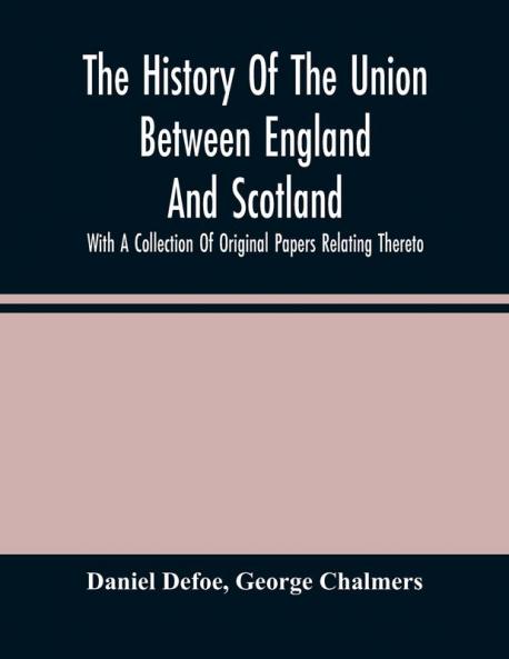 The History Of The Union Between England And Scotland With A Collection Of Original Papers Relating Thereto