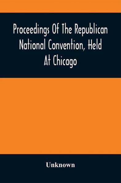 Proceedings Of The Republican National Convention Held At Chicago Illinois Wednesday Thursday Friday Saturday Monday And Tuesday June 2D 3D 4Th 5Th 7Th And 8Th 1880. Resulting In The Following Nominations