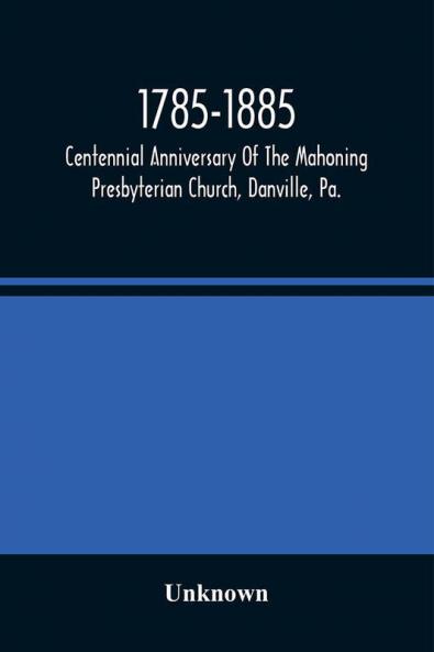 1785-1885 Centennial Anniversary Of The Mahoning Presbyterian Church Danville Pa. Commemorative Services And Historical Discources