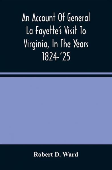 An Account Of General La Fayette'S Visit To Virginia In The Years 1824-'25 Containing Full Circumstantial Reports Of His Receptions In Washington Alexandria Mount Vernon Yorktown Williamsburg Norfolk Richmond Petersburg Goochland Fluvanna Mont
