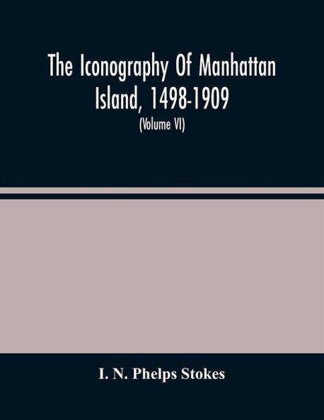 The Iconography Of Manhattan Island 1498-1909 : Compiled From Original Sources And Illustrated By Photo-Intaglio Reproductions Of Important Maps Plans Views And Documents In Public And Private Collections (Volume Vi)