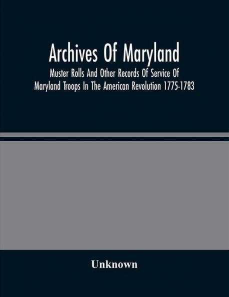 Archives Of Maryland; Muster Rolls And Other Records Of Service Of Maryland Troops In The American Revolution 1775-1783