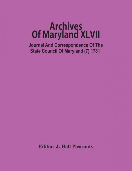 Archives Of Maryland XLVII ; Journal And Correspondence Of The State Council Of Maryland (7) 1781