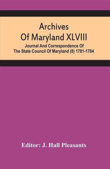 Archives Of Maryland XLVIII ; Journal And Correspondence Of The State Council Of Maryland (8) 1781-1784