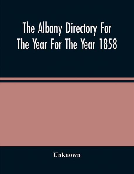 The Albany Directory For The Year For The Year 1858 : Containing A General Directory Of The Citizens A Business Directory And Other Miscellaneous Matter