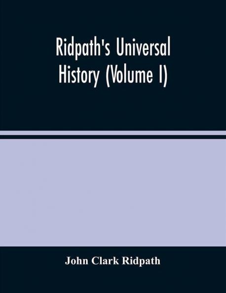 Ridpath'S Universal History : An Account Of The Origin Primitive Condition And Ethnic Development Of The Great Races Of Mankind And Of The Principal Events In The Evolution And Progress Of The Civilized Life Among Men And Nations From Recent And A
