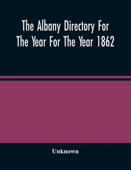 The Albany Directory For The Year For The Year 1862 : Containing A General Directory Of The Citizens A Business Directory A Record Of The City Government Its Institutions