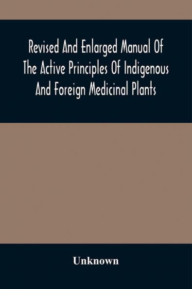 Revised And Enlarged Manual Of The Active Principles Of Indigenous And Foreign Medicinal Plants