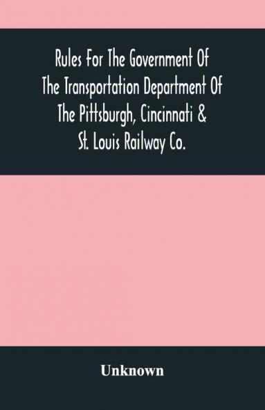 Rules For The Government Of The Transportation Department Of The Pittsburgh Cincinnati & St. Louis Railway Co.