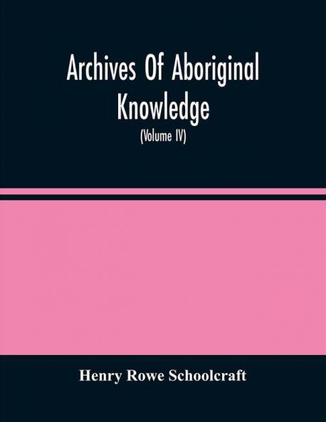Archives Of Aboriginal Knowledge. Containing All The Original Paper Laid Before Congress Respecting The History Antiquities Language Ethnology Pictography Rites Superstitions And Mythology Of The Indian Tribes Of The United States (Volume Iv)
