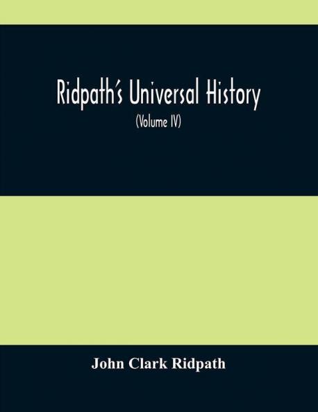 Ridpath'S Universal History : An Account Of The Origin Primitive Condition And Ethnic Development Of The Great Races Of Mankind And Of The Principal Events In The Evolution And Progress Of The Civilized Life Among Men And Nations From Recent And A