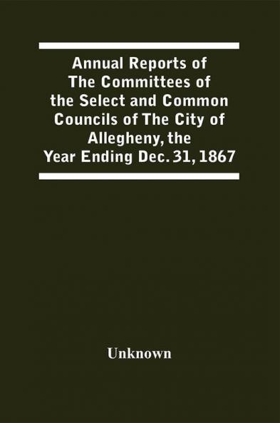 Annual Reports Of The Committees Of The Select And Common Councils Of The City Of Allegheny With The Report Of The City Controller And Other City Officers Also Statements Of The Accounts Of The Various City Officers Report Of The Directors Of The Poor