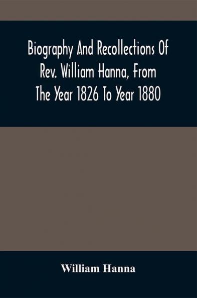Biography And Recollections Of Rev. William Hanna From The Year 1826 To Year 1880