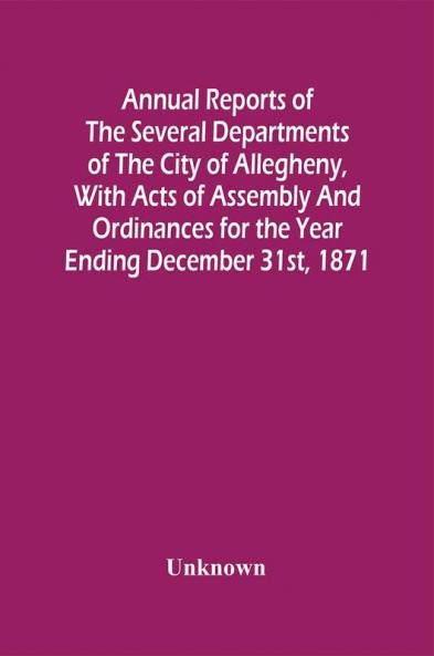 Annual Reports Of The Several Departments Of The City Of Allegheny With Acts Of Assembly And Ordinances For The Year Ending December 31St 1871