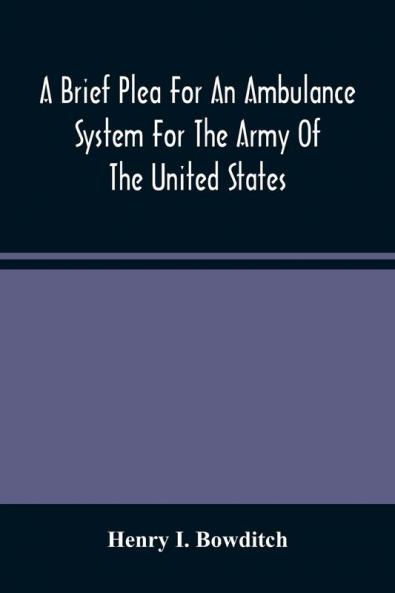 A Brief Plea For An Ambulance System For The Army Of The United States As Drawn From The Extra Sufferings Of The Late Lieut. Bowditch And A Wounded Comrade