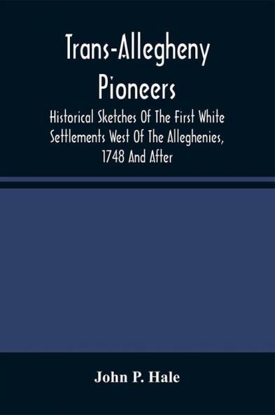 Trans-Allegheny Pioneers : Historical Sketches Of The First White Settlements West Of The Alleghenies 1748 And After Wonderful Experiences Of Hardships And Heroism Of Those Who First Braved The Dangers Of The Inhospitable Wilderness And The Savage