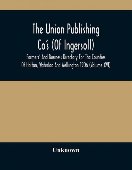 The Union Publishing Co'S (Of Ingersoll) Farmers' And Business Directory For The Counties Of Halton Waterloo And Wellington 1906 (Volume Xvi)