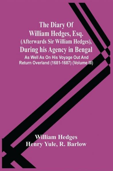 The Diary Of William Hedges Esq. (Afterwards Sir William Hedges) During His Agency In Bengal : As Well As On His Voyage Out And Return Overland (1681-1687) (Volume Iii)