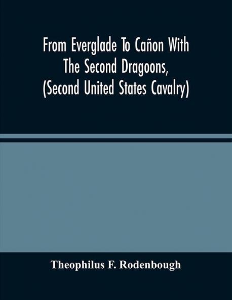 From Everglade To Cañon With The Second Dragoons (Second United States Cavalry) : An Authentic Account Of Service In Florida Mexico Virginia And The Indian Country Including The Personal Recollections Of Prominent Officers ; With An Appendix Con
