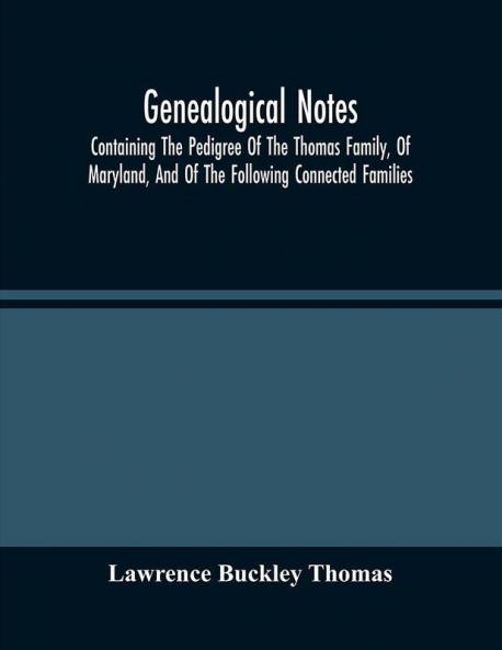 Genealogical Notes; Containing The Pedigree Of The Thomas Family Of Maryland And Of The Following Connected Families: Snowden--Buckley--Lawrence--Chew--Ellicott--Hopkins--Johnson--Rutherford--Fairfax--Schieffelin--Tyson