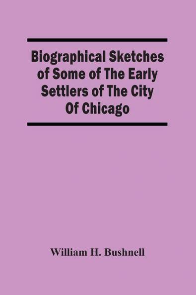 Biographical Sketches Of Some Of The Early Settlers Of The City Of Chicago