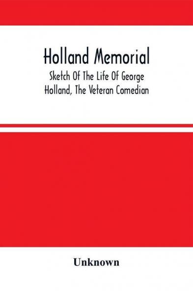 Holland Memorial. Sketch Of The Life Of George Holland The Veteran Comedian With Dramatic Reminiscences Anecdotes &C.