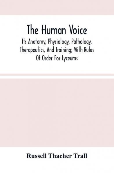 The Human Voice; Its Anatomy Physiology Pathology Therapeutics And Training; With Rules Of Order For Lyceums
